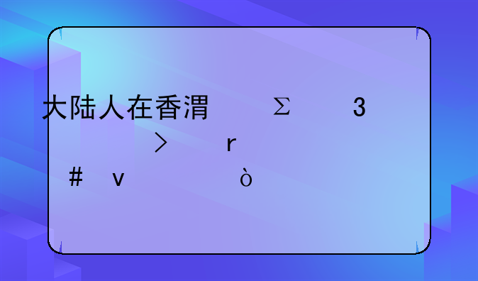 大陸人在香港注冊公司需要什么條件？