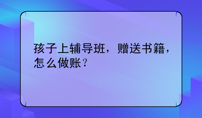孩子上輔導班，贈送書籍，怎么做賬？