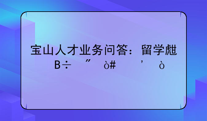寶山人才業(yè)務(wù)問(wèn)答：留學(xué)生落戶（三）