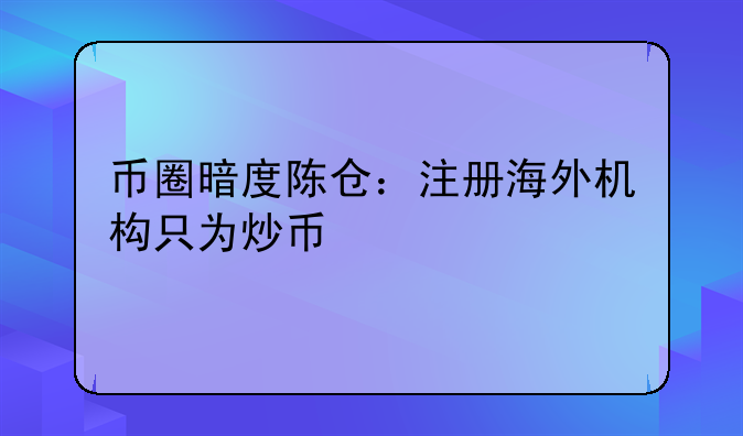 幣圈暗度陳倉(cāng)：注冊(cè)海外機(jī)構(gòu)只為炒幣