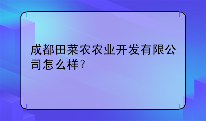 成都田菜農(nóng)農(nóng)業(yè)開發(fā)有限公司怎么樣？