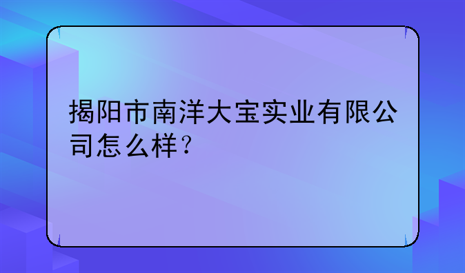 揭陽市南洋大寶實(shí)業(yè)有限公司怎么樣？