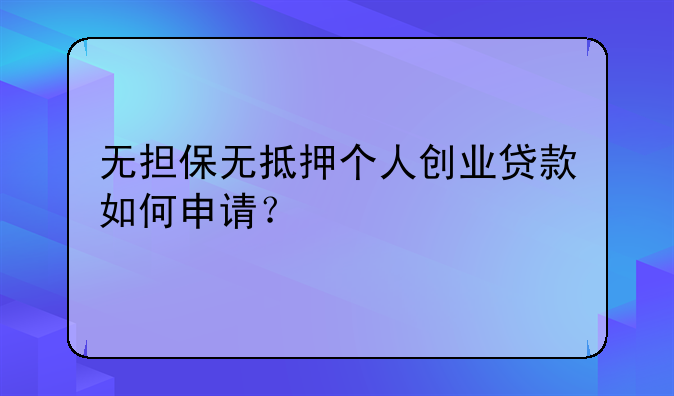 無擔(dān)保無抵押個人創(chuàng)業(yè)貸款如何申請？