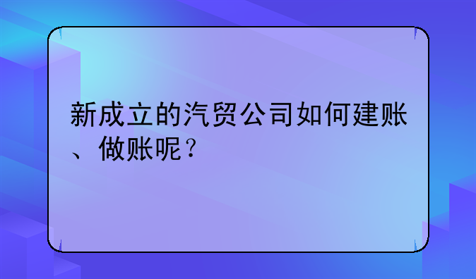 新成立的汽貿(mào)公司如何建賬、做賬呢？
