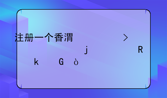 注冊(cè)一個(gè)香港公司一年的費(fèi)用為多少？