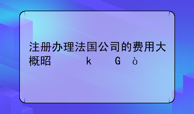 注冊(cè)辦理法國公司的費(fèi)用大概是多少？