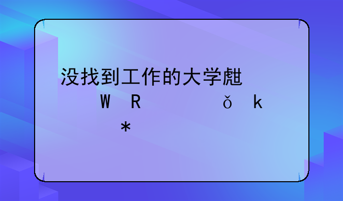 沒(méi)找到工作的大學(xué)生如何申請(qǐng)失業(yè)補(bǔ)助