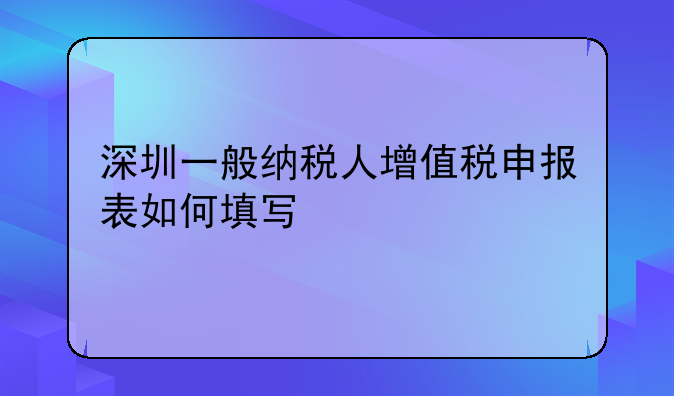 深圳一般納稅人增值稅申報表如何填寫