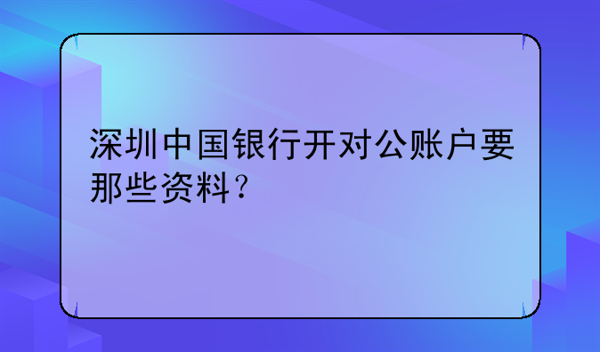 深圳代理辦公司對公賬戶的要多少錢--深圳中國銀行開對公賬戶要那些資