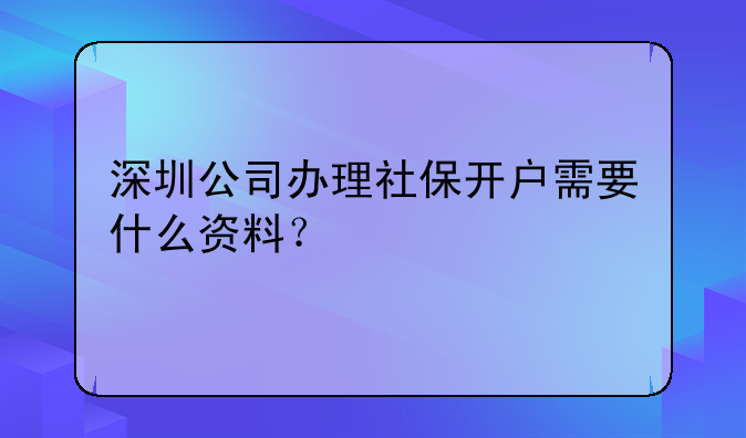 深圳公司辦理社保開戶需要什么資料？