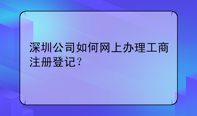 深圳公司如何網(wǎng)上辦理工商注冊(cè)登記？
