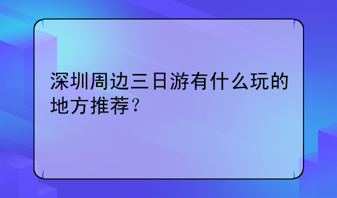 深圳周邊三日游有什么玩的地方推薦？
