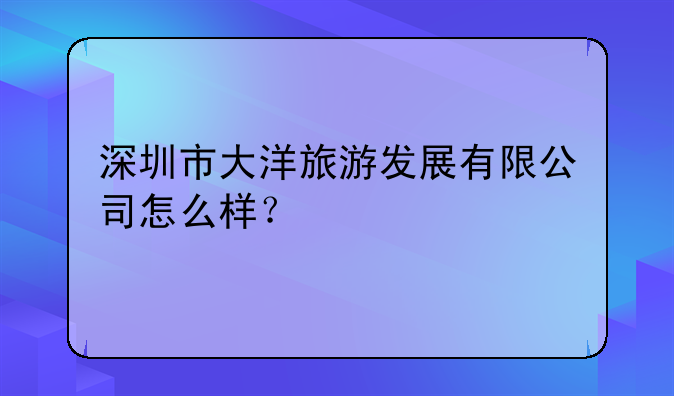 深圳市大洋旅游發(fā)展有限公司怎么樣？