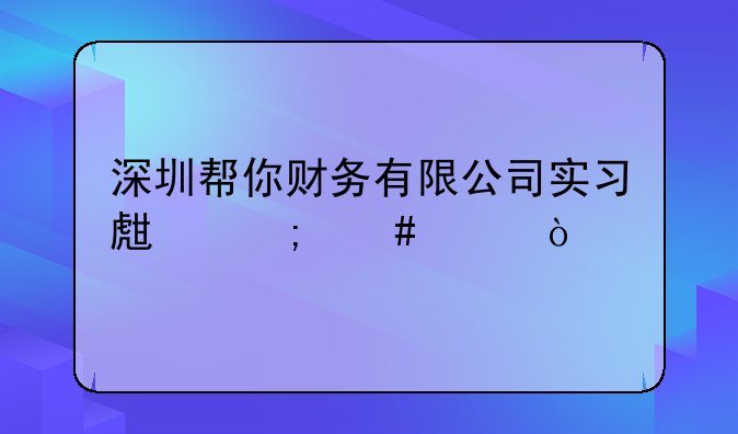深圳幫你財(cái)務(wù)有限公司實(shí)習(xí)生怎么樣？