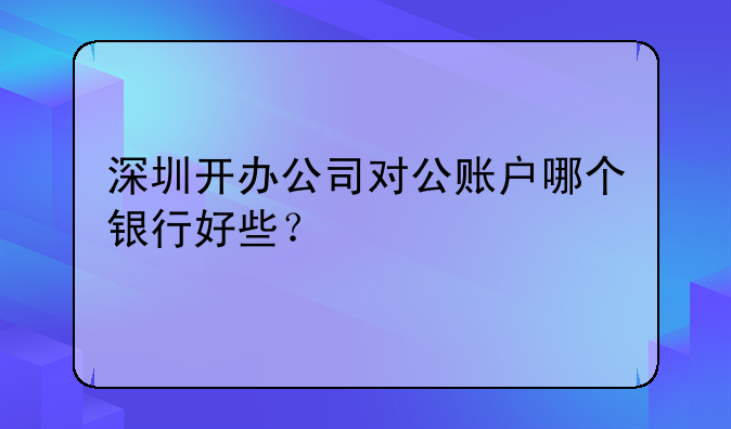深圳開(kāi)辦公司對(duì)公賬戶哪個(gè)銀行好些？