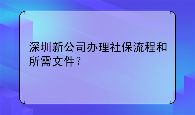 深圳新公司辦理社保流程和所需文件？
