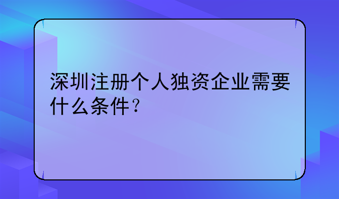 深圳注冊個人獨資企業(yè)需要什么條件？