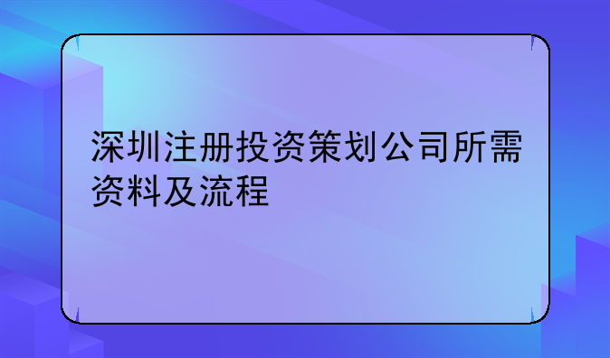 深圳注冊(cè)投資策劃公司所需資料及流程