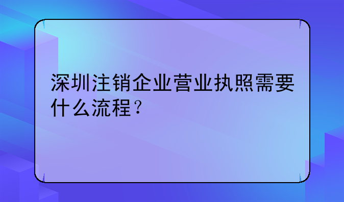 深圳注銷企業(yè)營業(yè)執(zhí)照需要什么流程？