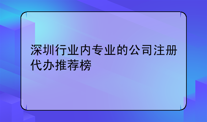 深圳行業(yè)內(nèi)專業(yè)的公司注冊代辦推薦榜