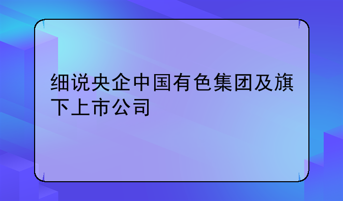 細(xì)說央企中國有色集團(tuán)及旗下上市公司