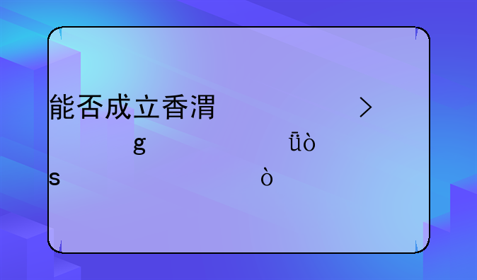 能否成立香港公司給自己開(kāi)工作簽證？