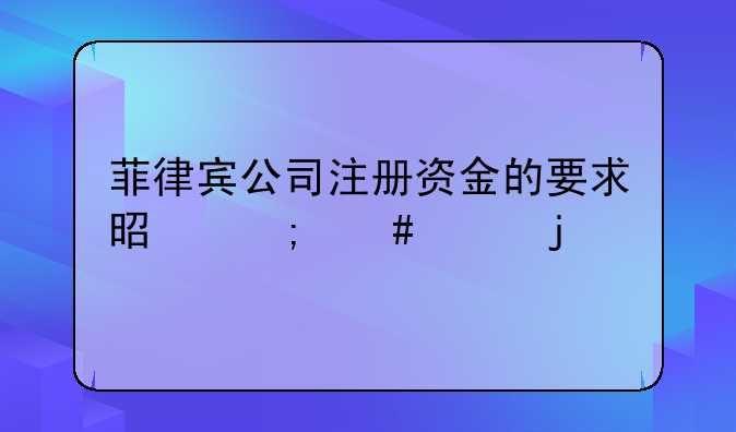 菲律賓公司注冊(cè)資金的要求是怎么樣的