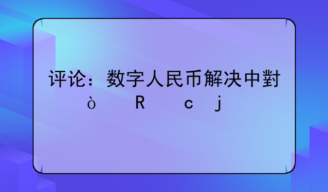 評論：數(shù)字人民幣解決中小企收付難點(diǎn)