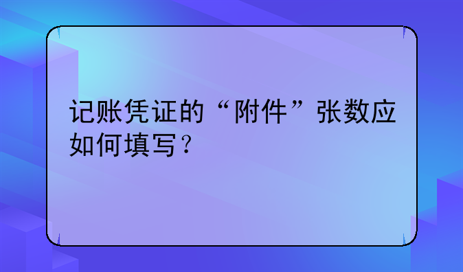 記賬憑證的“附件”張數(shù)應(yīng)如何填寫？