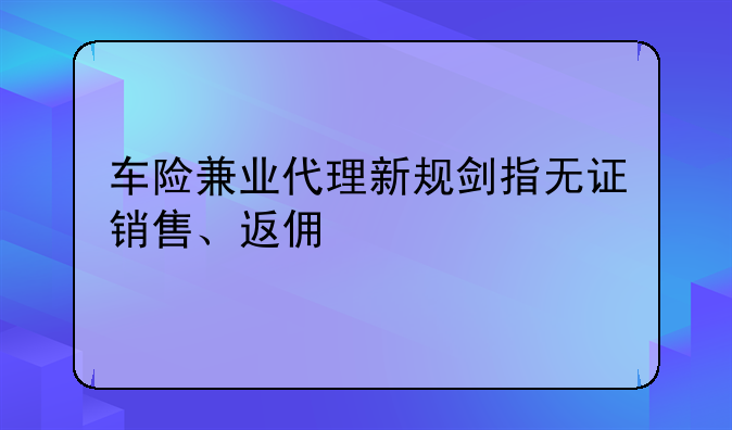 車險(xiǎn)兼業(yè)代理新規(guī)劍指無(wú)證銷售、返傭