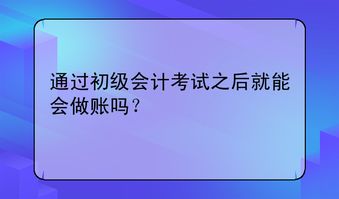 通過初級會計考試之后就能會做賬嗎？