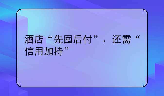 酒店“先囤后付”，還需“信用加持”