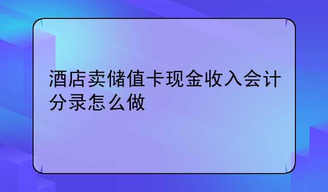 酒店賣(mài)儲(chǔ)值卡現(xiàn)金收入會(huì)計(jì)分錄怎么做
