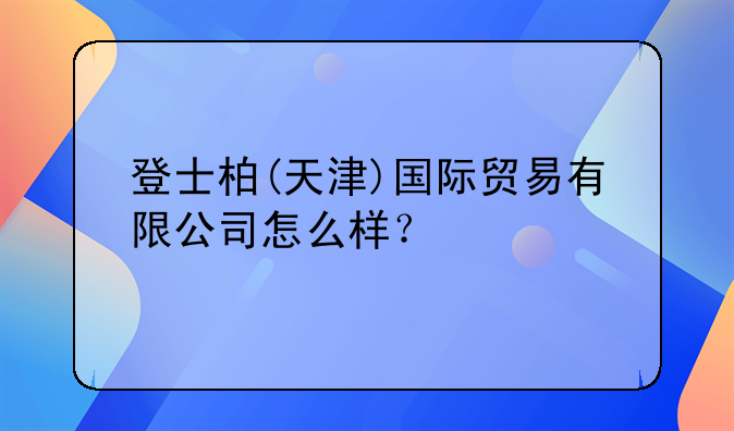 天津市地吉特爾貿(mào)易有限責(zé)任公司怎么樣？--登士柏(天津)國(guó)際貿(mào)易有限