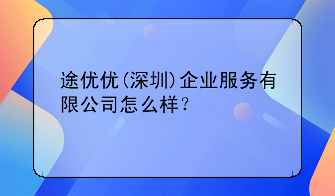 途優(yōu)優(yōu)(深圳)企業(yè)服務(wù)有限公司怎么樣？