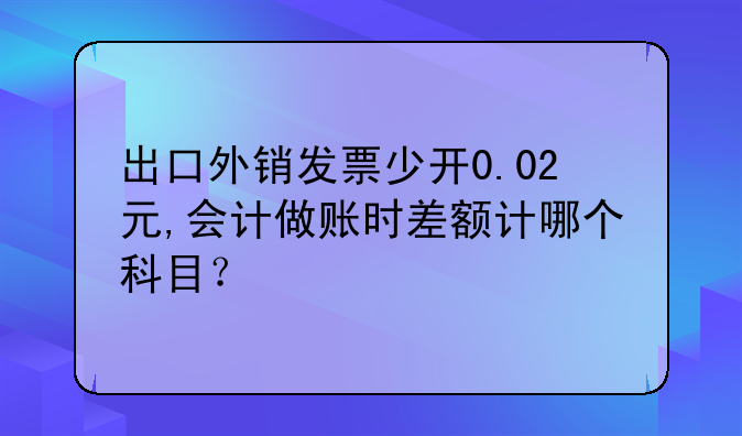 出口外銷發(fā)票少開0.02元,會計做賬時差額計哪個科目？