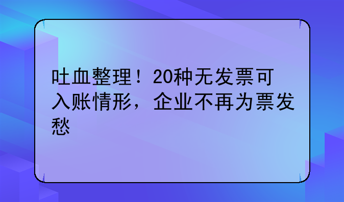 吐血整理！20種無(wú)發(fā)票可入賬情形，企業(yè)不再為票發(fā)愁