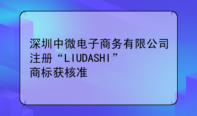 深圳中微電子商務(wù)有限公司注冊(cè)“LIUDASHI”商標(biāo)獲核準(zhǔn)