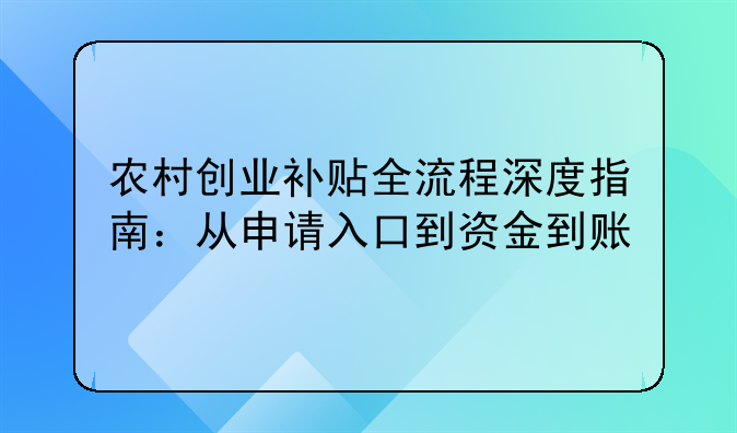農(nóng)村創(chuàng)業(yè)補(bǔ)貼全流程深度指南：從申請(qǐng)入口到資金到賬