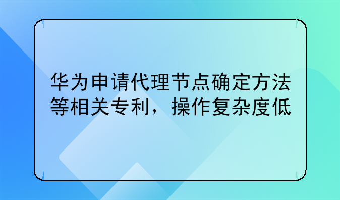 華為申請代理節(jié)點確定方法等相關(guān)專利，操作復雜度低