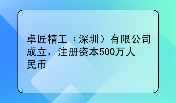 卓匠精工（深圳）有限公司成立，注冊資本500萬人民幣