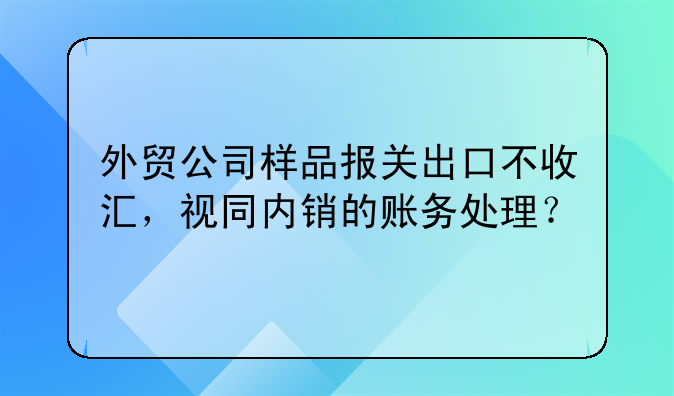 外貿(mào)公司樣品報關(guān)出口不收匯，視同內(nèi)銷的賬務處理？