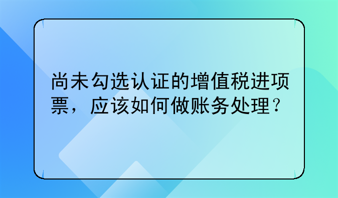 尚未勾選認(rèn)證的增值稅進(jìn)項票，應(yīng)該如何做賬務(wù)處理？