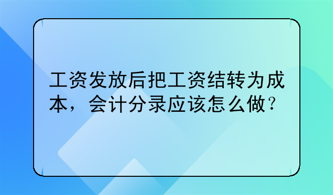 工資發(fā)放后把工資結(jié)轉(zhuǎn)為成本，會計分錄應(yīng)該怎么做？