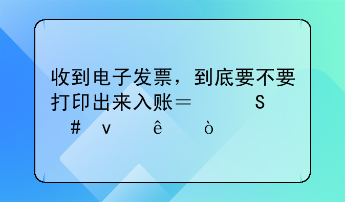 收到電子發(fā)票，到底要不要打印出來入賬？答案來了！