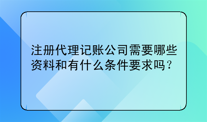注冊代理記賬公司需要哪些資料和有什么條件要求嗎？
