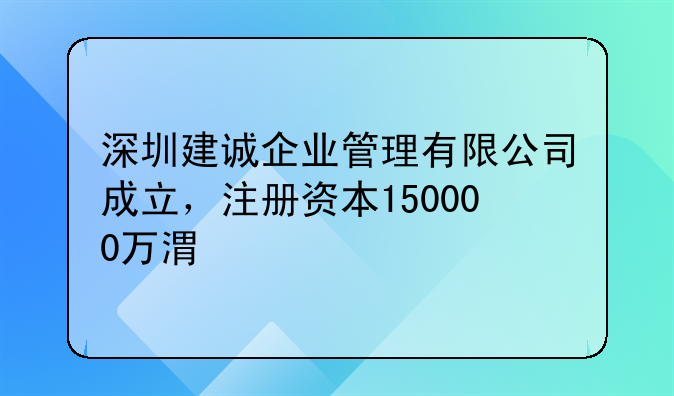 深圳建誠企業(yè)管理有限公司成立，注冊(cè)資本150000萬港元