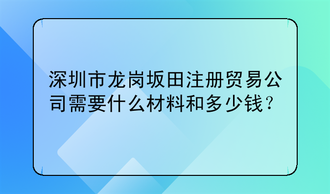 深圳市龍崗坂田注冊(cè)貿(mào)易公司需要什么材料和多少錢？