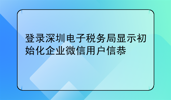 登錄深圳電子稅務局顯示初始化企業(yè)微信用戶信息失敗