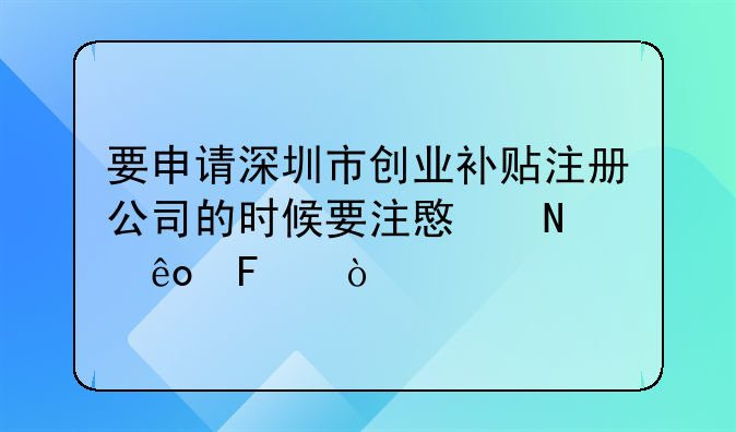 要申請深圳市創(chuàng)業(yè)補(bǔ)貼注冊公司的時(shí)候要注意哪些呢？